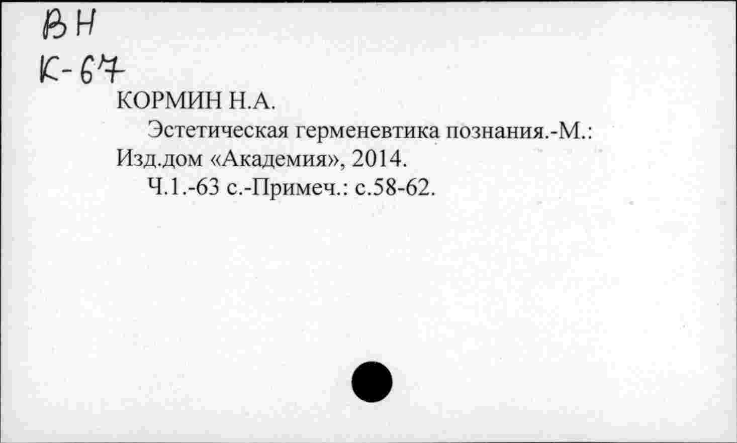 ﻿(эЧ-
КОРМИН Н.А.
Эстетическая герменевтика познания.-М.: Изд.дом «Академия», 2014.
4.1.-63 с.-Примеч.: с.58-62.